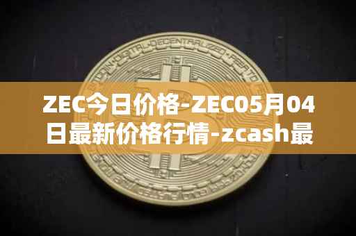 ZEC今日价格-ZEC05月04日最新价格行情-zcash最新走势消息