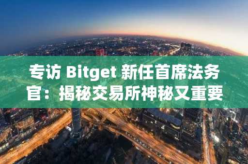 专访 Bitget 新任首席法务官：揭秘交易所神秘又重要的后台角色