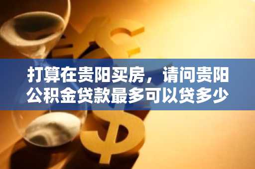 打算在贵阳买房，请问贵阳公积金贷款最多可以贷多少呢？贷款利率怎么样？