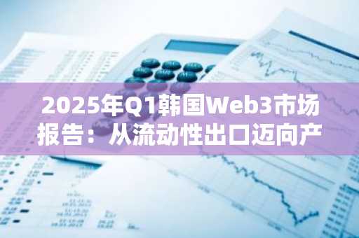 2025年Q1韩国Web3市场报告：从流动性出口迈向产业生态的关键转折