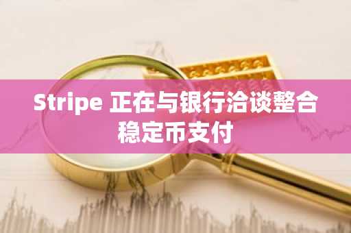 Stripe 正在与银行洽谈整合稳定币支付