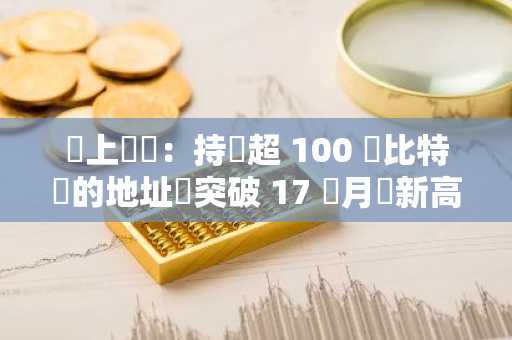鏈上數據：持倉超 100 顆比特幣的地址數突破 17 個月來新高