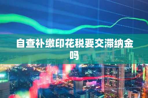 自查补缴印花税要交滞纳金吗