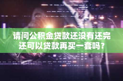 请问公积金贷款还没有还完还可以贷款再买一套吗？