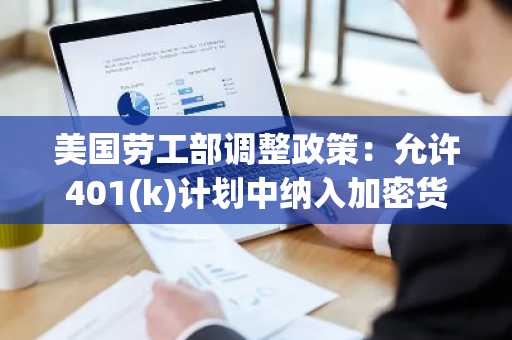 美国劳工部调整政策：允许401(k)计划中纳入加密货币投资选项