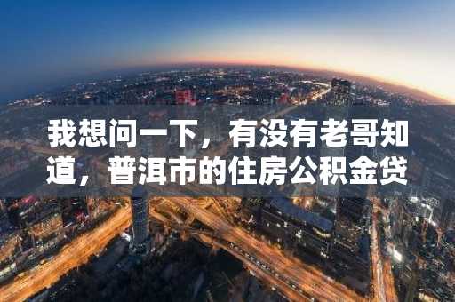 我想问一下，有没有老哥知道，普洱市的住房公积金贷款申请的条件是什么呢？