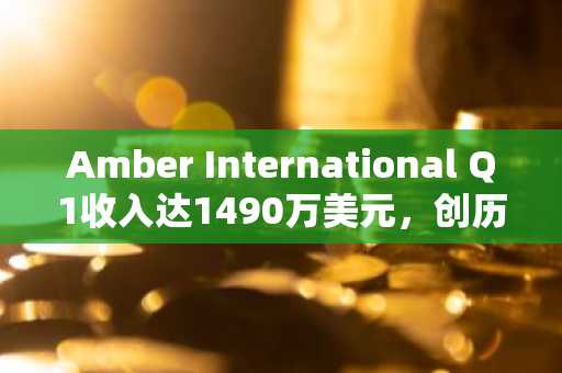 Amber International Q1收入达1490万美元，创历史新高