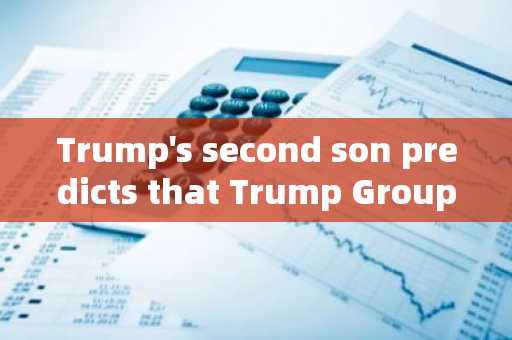 Trump's second son predicts that Trump Group will launch cryptocurrency project, which may invo
