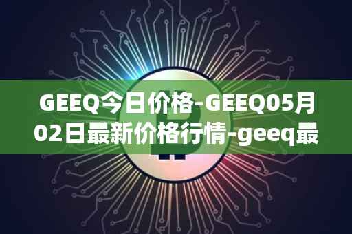 GEEQ今日价格-GEEQ05月02日最新价格行情-geeq最新走势消息