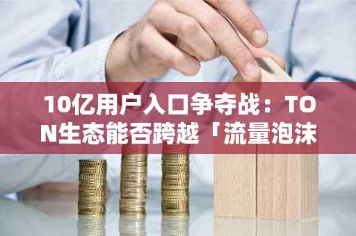 10亿用户入口争夺战：TON生态能否跨越「流量泡沫」陷阱？