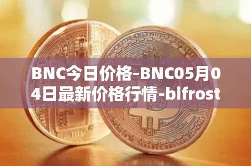 BNC今日价格-BNC05月04日最新价格行情-bifrost-native-token最新走势消息