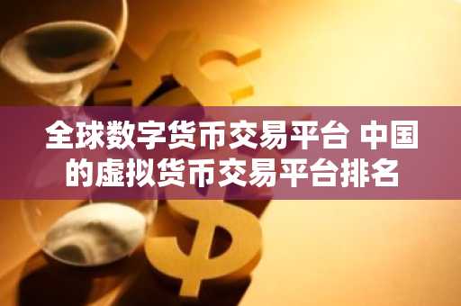 全球数字货币交易平台 中国的虚拟货币交易平台排名