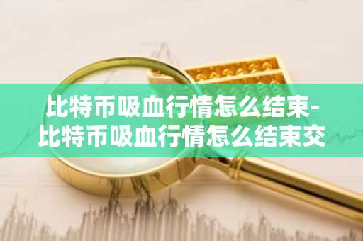 比特币吸血行情怎么结束-比特币吸血行情怎么结束交易