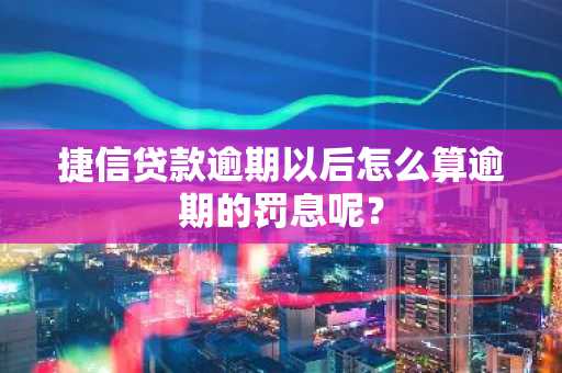 捷信贷款逾期以后怎么算逾期的罚息呢？