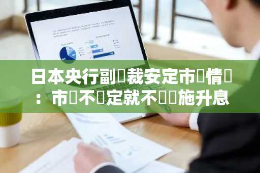 日本央行副總裁安定市場情緒：市場不穩定就不會實施升息