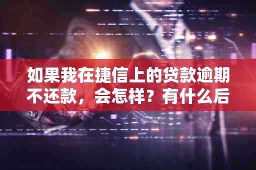 如果我在捷信上的贷款逾期不还款，会怎样？有什么后果吗？