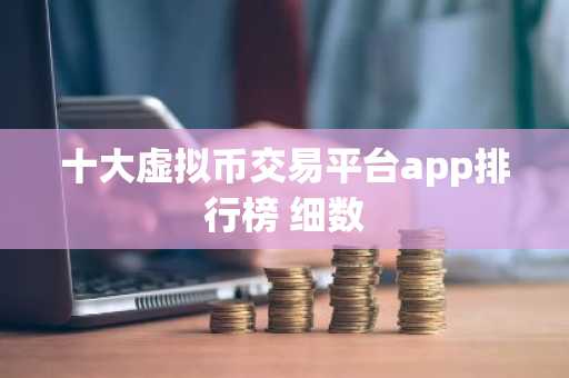 十大虚拟币交易平台app排行榜 细数