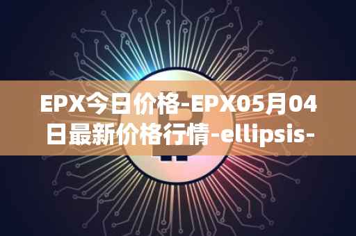 EPX今日价格-EPX05月04日最新价格行情-ellipsis-x最新走势消息