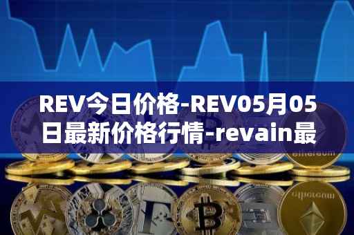 REV今日价格-REV05月05日最新价格行情-revain最新走势消息