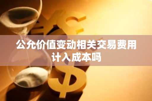 公允价值变动相关交易费用计入成本吗