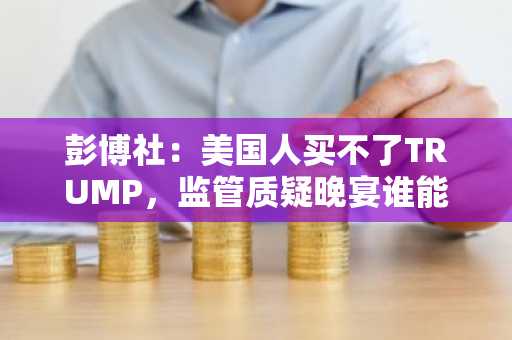 彭博社：美国人买不了TRUMP，监管质疑晚宴谁能去？