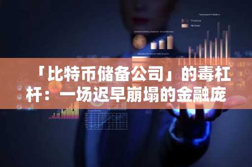 「比特币储备公司」的毒杠杆：一场迟早崩塌的金融庞氏狂欢