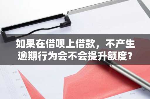 如果在借呗上借款，不产生逾期行为会不会提升额度？