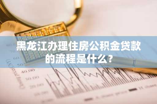 黑龙江办理住房公积金贷款的流程是什么？