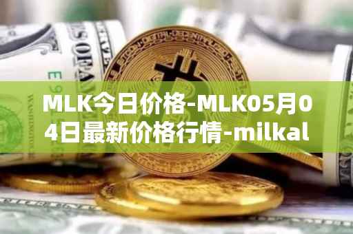 MLK今日价格-MLK05月04日最新价格行情-milkalliance最新走势消息