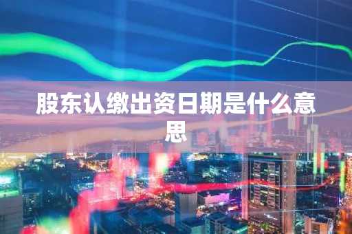 股东认缴出资日期是什么意思