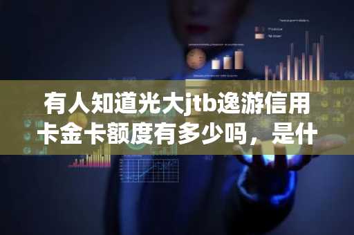 有人知道光大jtb逸游信用卡金卡额度有多少吗，是什么卡？