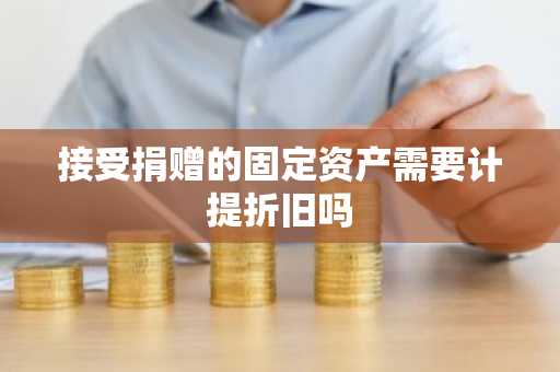 接受捐赠的固定资产需要计提折旧吗