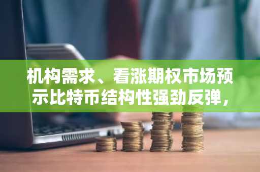 机构需求、看涨期权市场预示比特币结构性强劲反弹，创下新高