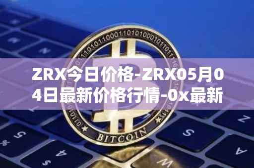 ZRX今日价格-ZRX05月04日最新价格行情-0x最新走势消息