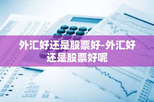 外汇好还是股票好-外汇好还是股票好呢
