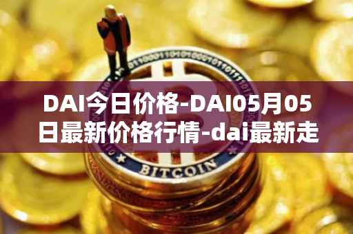 DAI今日价格-DAI05月05日最新价格行情-dai最新走势消息