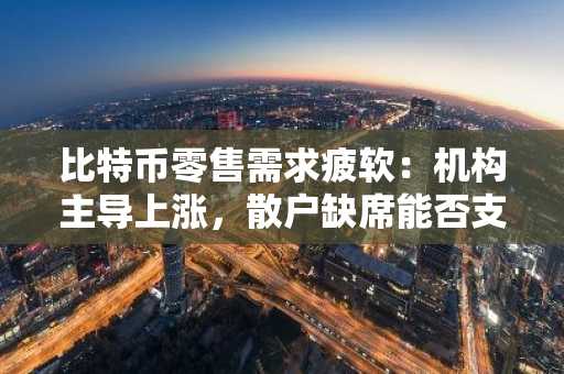 比特币零售需求疲软：机构主导上涨，散户缺席能否支撑长期牛市？