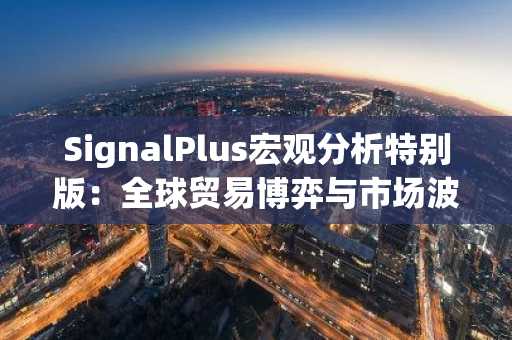 SignalPlus宏观分析特别版：全球贸易博弈与市场波动加剧