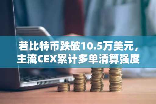 若比特币跌破10.5万美元，主流CEX累计多单清算强度将达5.77亿