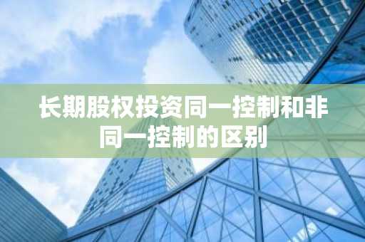 长期股权投资同一控制和非同一控制的区别