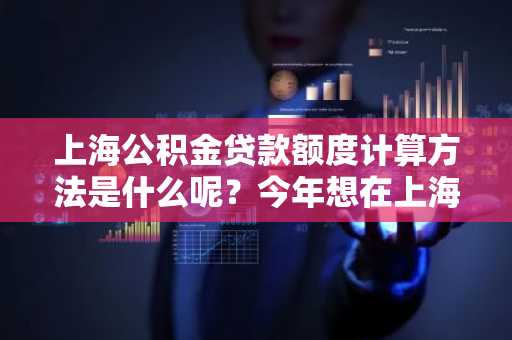 上海公积金贷款额度计算方法是什么呢？今年想在上海申请公积金买房。
