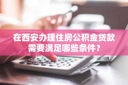 在西安办理住房公积金贷款需要满足哪些条件？