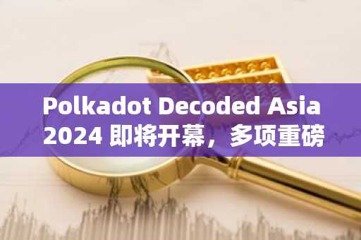 Polkadot Decoded Asia 2024 即将开幕，多项重磅议程不容错过