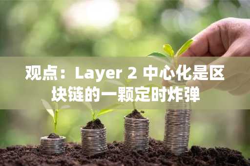 观点：Layer 2 中心化是区块链的一颗定时炸弹