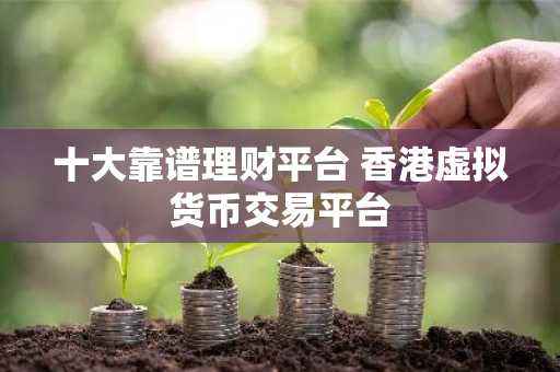 十大靠谱理财平台 香港虚拟货币交易平台