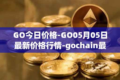 GO今日价格-GO05月05日最新价格行情-gochain最新走势消息