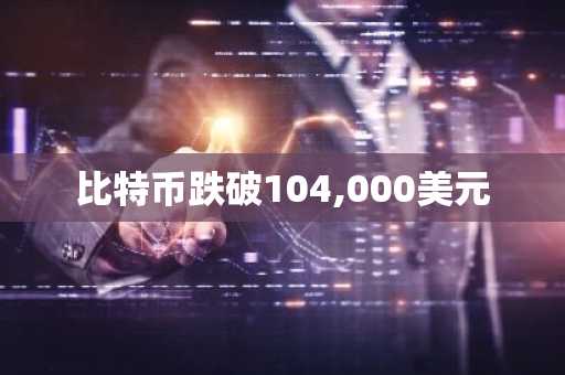 比特币跌破104,000美元
