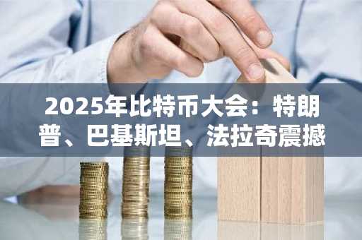 2025年比特币大会：特朗普、巴基斯坦、法拉奇震撼登场