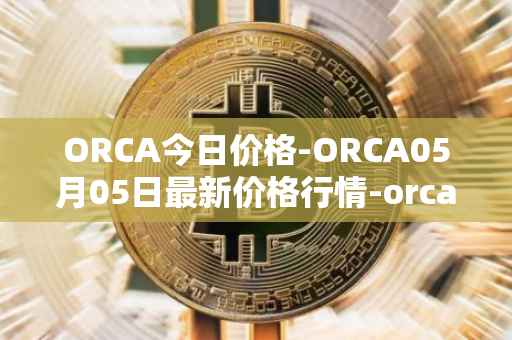 ORCA今日价格-ORCA05月05日最新价格行情-orca最新走势消息