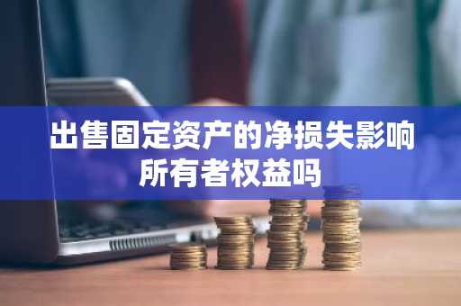 出售固定资产的净损失影响所有者权益吗